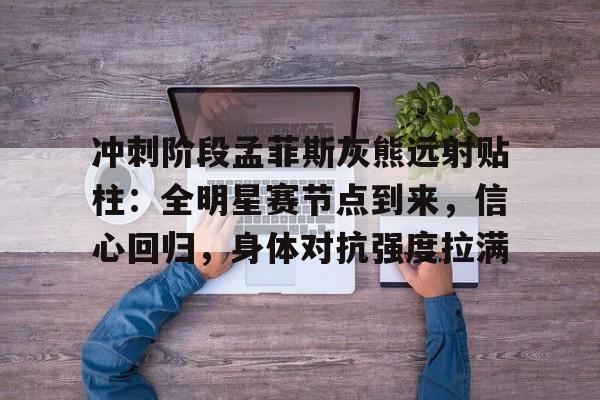 开云-包含冲刺阶段孟菲斯灰熊远射贴柱：全明星赛节点到来，信心回归，身体对抗强度拉满的词条