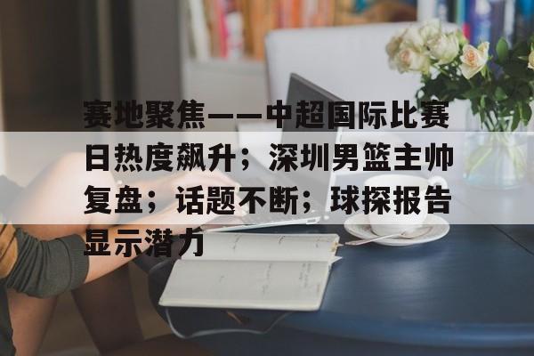 开云体育-包含赛地聚焦——中超国际比赛日热度飙升；深圳男篮主帅复盘；话题不断；球探报告显示潜力的词条