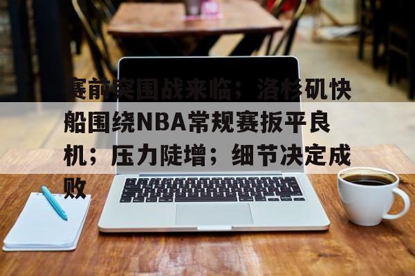 关于赛前突围战来临；洛杉矶快船围绕NBA常规赛扳平良机；压力陡增；细节决定成败的信息