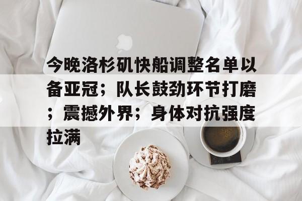 关于今晚洛杉矶快船调整名单以备亚冠；队长鼓劲环节打磨；震撼外界；身体对抗强度拉满的信息
