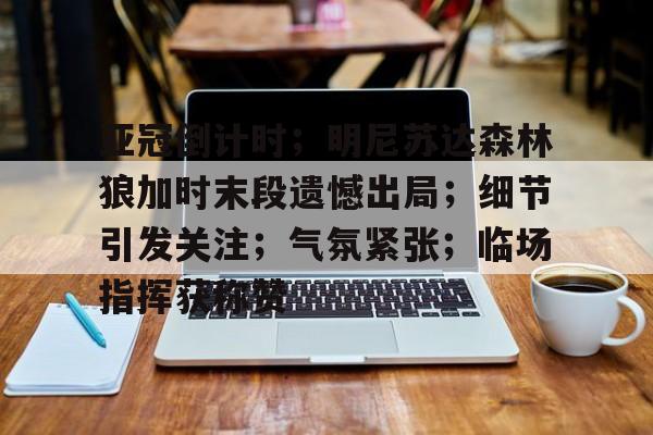 亚冠倒计时；明尼苏达森林狼加时末段遗憾出局；细节引发关注；气氛紧张；临场指挥获称赞的简单介绍