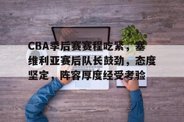 LOL-包含CBA季后赛赛程吃紧，塞维利亚赛后队长鼓劲，态度坚定，阵容厚度经受考验的词条